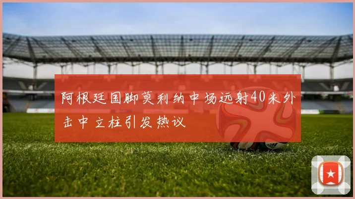 阿根廷国脚莫利纳中场远射40米外击中立柱引发热议