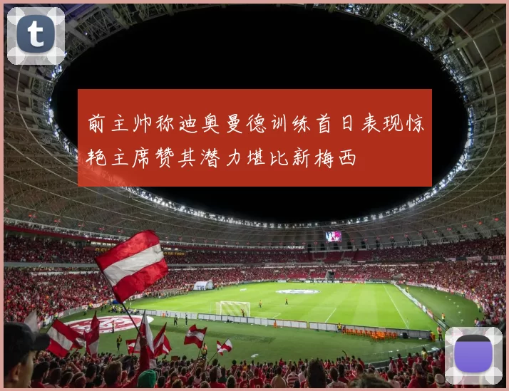 前主帅称迪奥曼德训练首日表现惊艳主席赞其潜力堪比新梅西