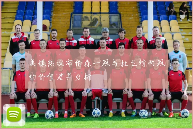 美媒热议布伦森一冠与杜兰特两冠的价值差异分析