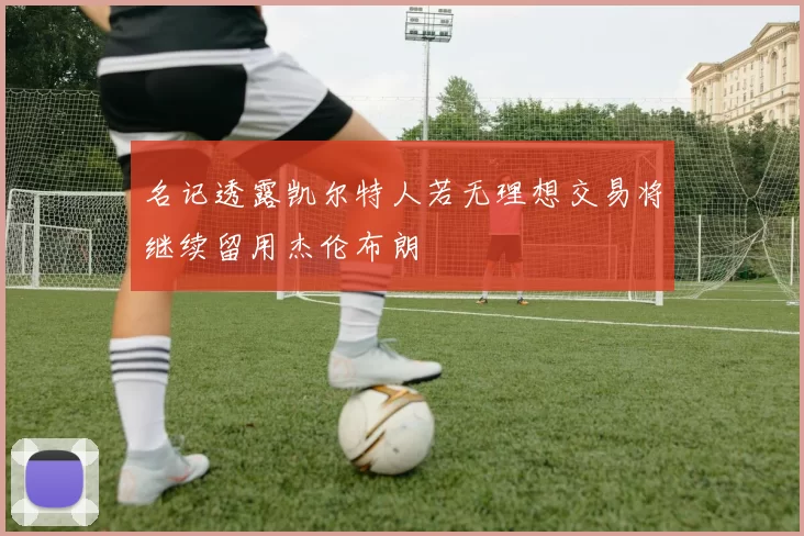 名记透露凯尔特人若无理想交易将继续留用杰伦布朗