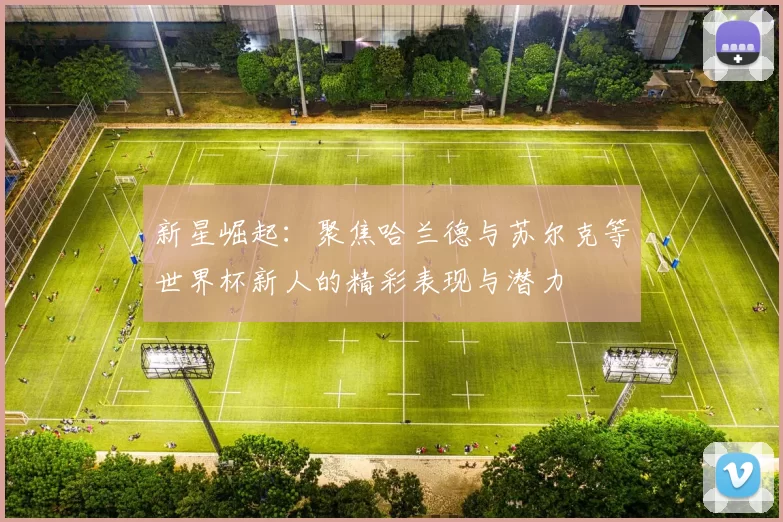 新星崛起：聚焦哈兰德与苏尔克等世界杯新人的精彩表现与潜力