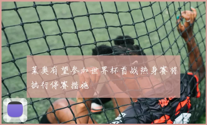 莱奥有望参加世界杯首战热身赛将执行停赛措施
