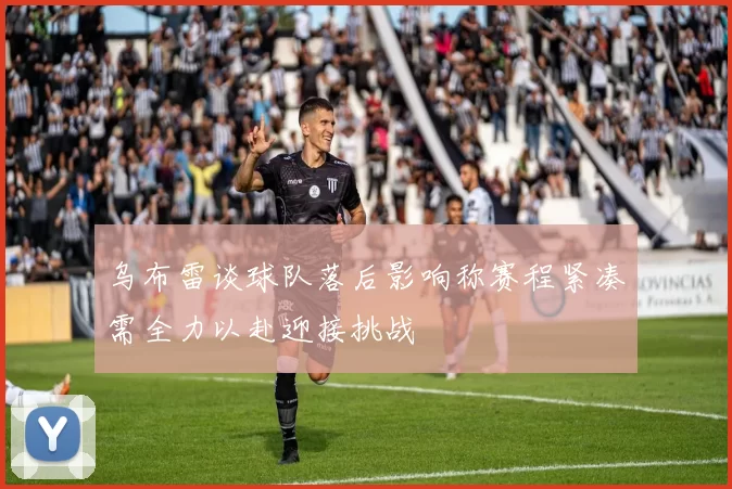 乌布雷谈球队落后影响称赛程紧凑需全力以赴迎接挑战