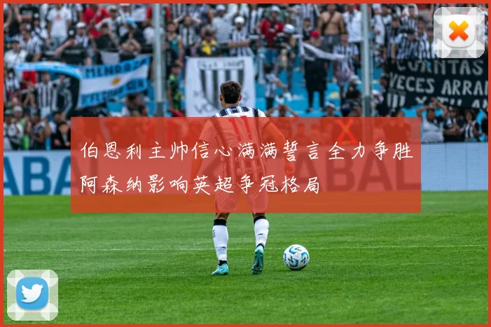 伯恩利主帅信心满满誓言全力争胜阿森纳影响英超争冠格局
