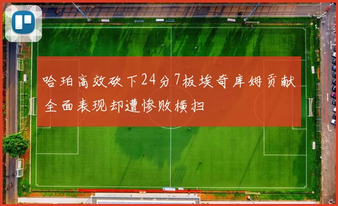 哈珀高效砍下24分7板埃奇库姆贡献全面表现却遭惨败横扫