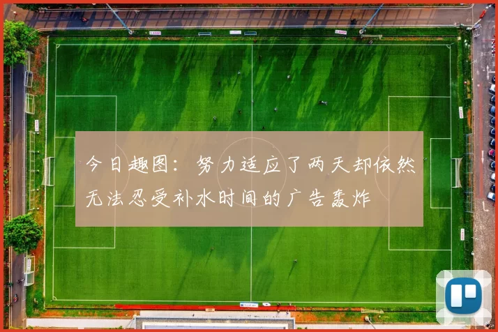 今日趣图：努力适应了两天却依然无法忍受补水时间的广告轰炸