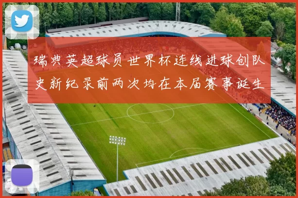 瑞典英超球员世界杯连线进球创队史新纪录前两次均在本届赛事诞生