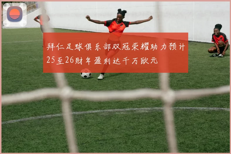 拜仁足球俱乐部双冠荣耀助力预计25至26财年盈利达千万欧元