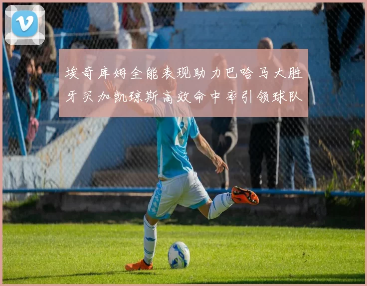 埃奇库姆全能表现助力巴哈马大胜牙买加凯琼斯高效命中率引领球队胜利